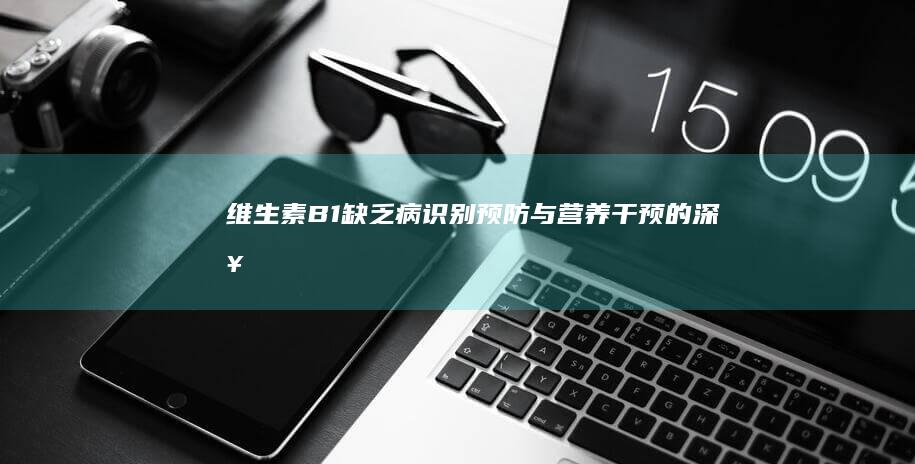 维生素B1缺乏病：识别、预防与营养干预的深入研究